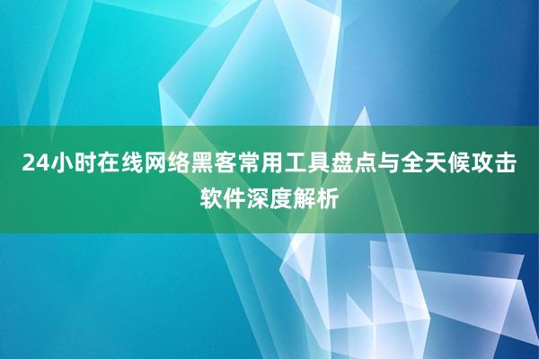 24小时在线网络黑客常用工具盘点与全天候攻击软件深度解析