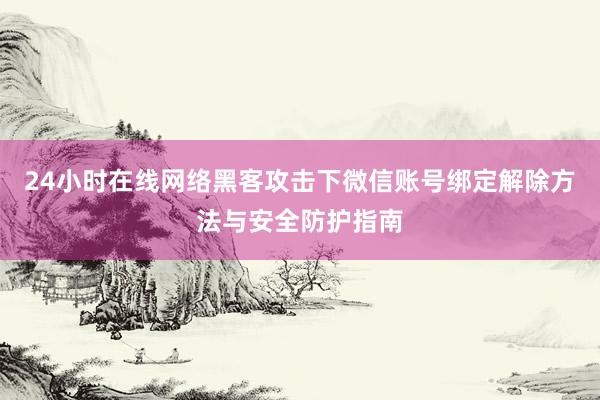 24小时在线网络黑客攻击下微信账号绑定解除方法与安全防护指南