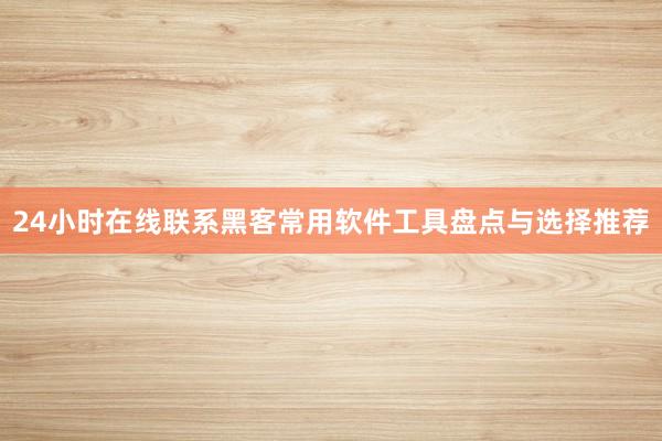 24小时在线联系黑客常用软件工具盘点与选择推荐