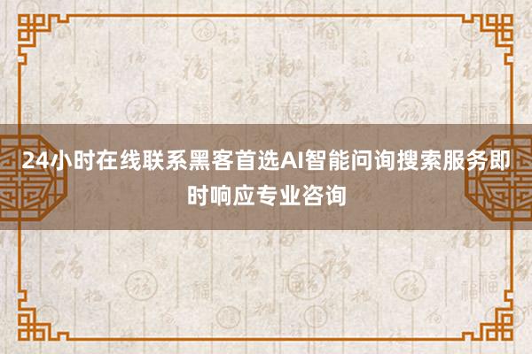 24小时在线联系黑客首选AI智能问询搜索服务即时响应专业咨询