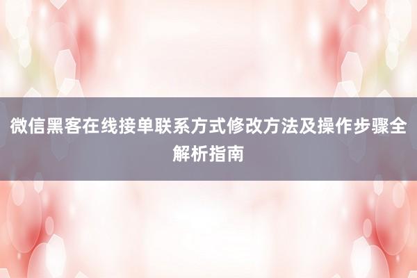 微信黑客在线接单联系方式修改方法及操作步骤全解析指南