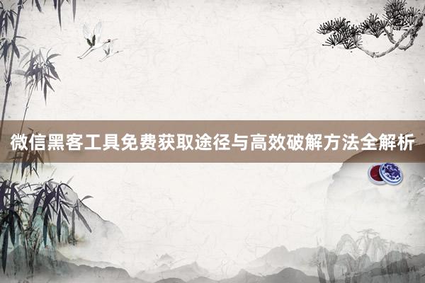 微信黑客工具免费获取途径与高效破解方法全解析