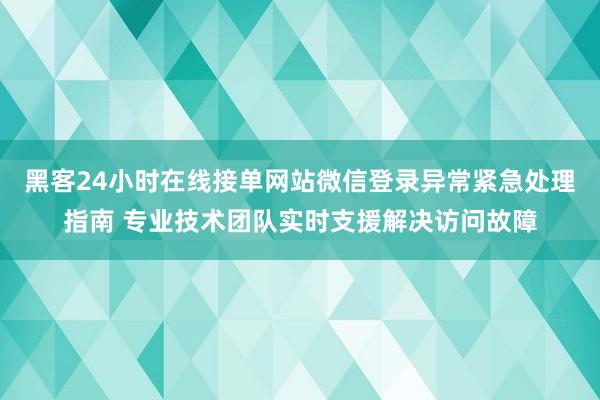黑客24小时在线接单网站微信登录异常紧急处理指南 专业技术团队实时支援解决访问故障