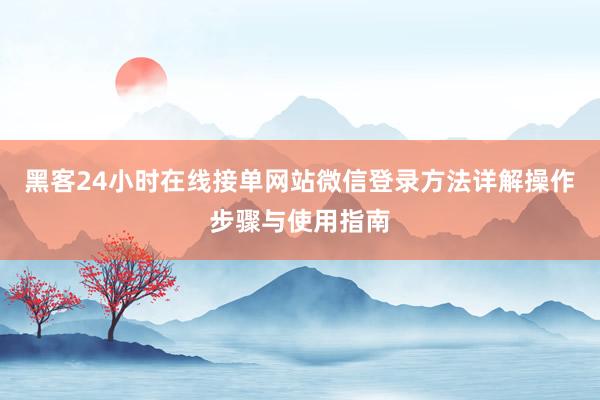 黑客24小时在线接单网站微信登录方法详解操作步骤与使用指南