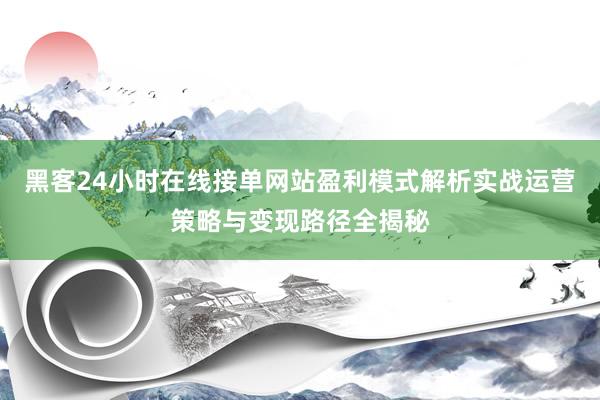 黑客24小时在线接单网站盈利模式解析实战运营策略与变现路径全揭秘