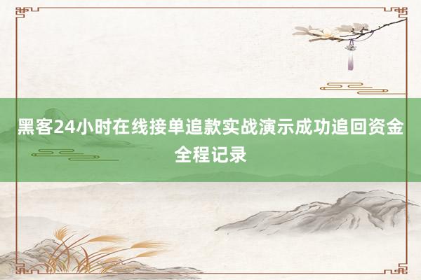 黑客24小时在线接单追款实战演示成功追回资金全程记录
