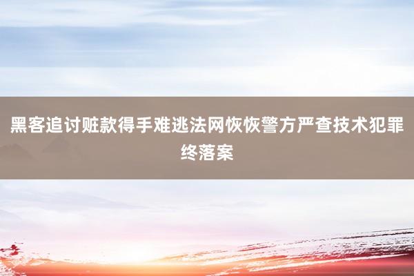 黑客追讨赃款得手难逃法网恢恢警方严查技术犯罪终落案