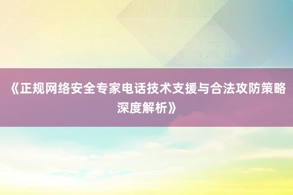 《正规网络安全专家电话技术支援与合法攻防策略深度解析》