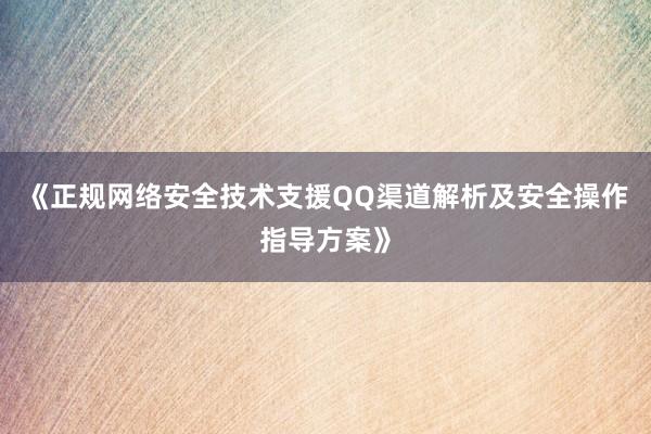 《正规网络安全技术支援QQ渠道解析及安全操作指导方案》