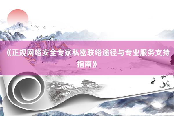 《正规网络安全专家私密联络途径与专业服务支持指南》
