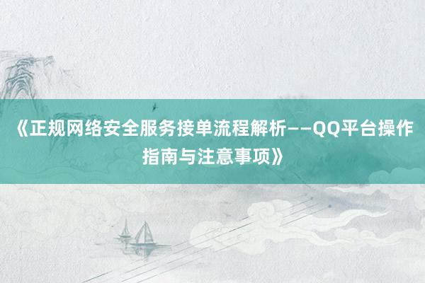 《正规网络安全服务接单流程解析——QQ平台操作指南与注意事项》