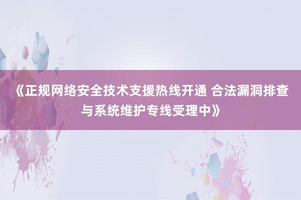 《正规网络安全技术支援热线开通 合法漏洞排查与系统维护专线受理中》