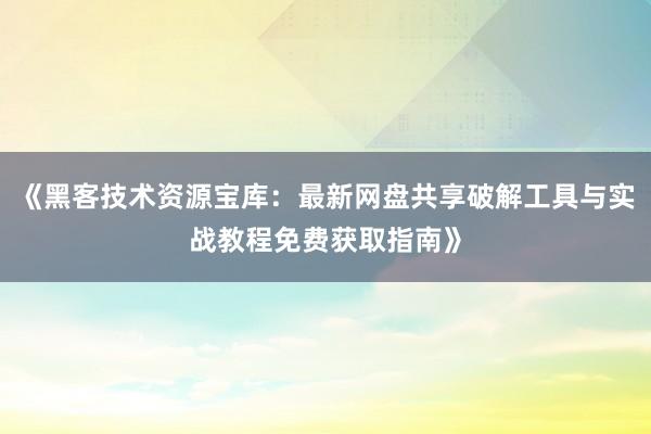 《黑客技术资源宝库：最新网盘共享破解工具与实战教程免费获取指南》