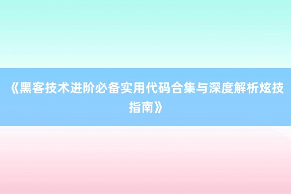《黑客技术进阶必备实用代码合集与深度解析炫技指南》