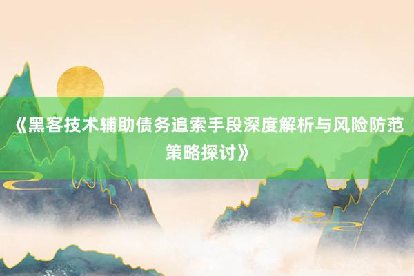 《黑客技术辅助债务追索手段深度解析与风险防范策略探讨》