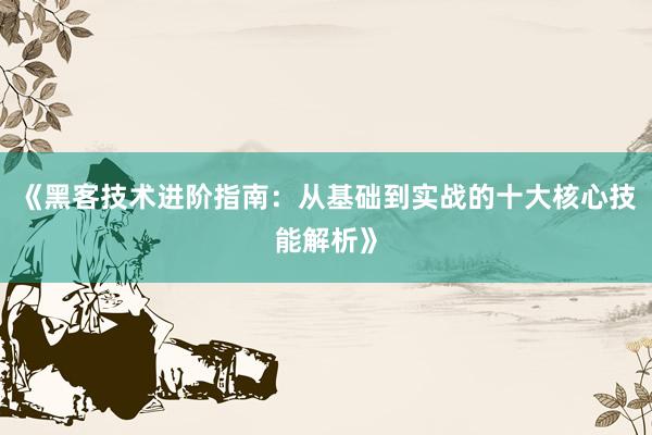 《黑客技术进阶指南：从基础到实战的十大核心技能解析》
