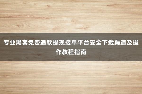 专业黑客免费追款提现接单平台安全下载渠道及操作教程指南