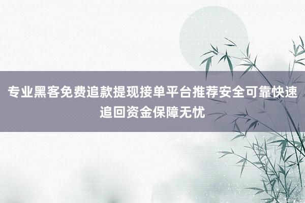 专业黑客免费追款提现接单平台推荐安全可靠快速追回资金保障无忧