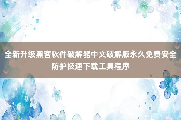 全新升级黑客软件破解器中文破解版永久免费安全防护极速下载工具程序