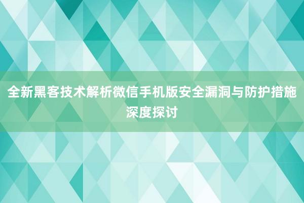 全新黑客技术解析微信手机版安全漏洞与防护措施深度探讨