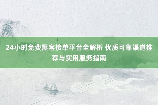 24小时免费黑客接单平台全解析 优质可靠渠道推荐与实用服务指南