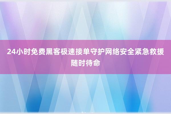 24小时免费黑客极速接单守护网络安全紧急救援随时待命
