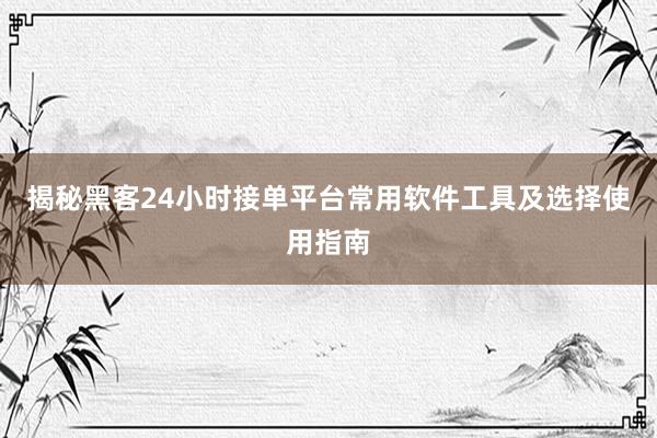 揭秘黑客24小时接单平台常用软件工具及选择使用指南