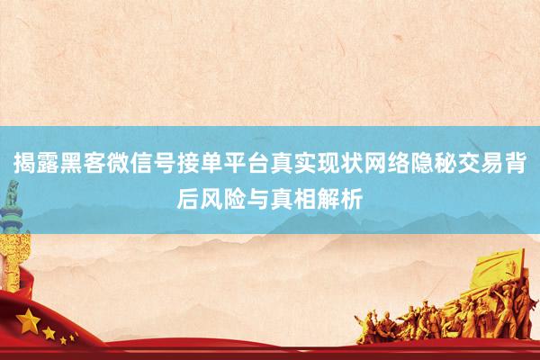 揭露黑客微信号接单平台真实现状网络隐秘交易背后风险与真相解析