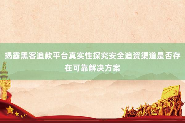 揭露黑客追款平台真实性探究安全追资渠道是否存在可靠解决方案