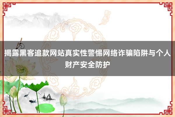 揭露黑客追款网站真实性警惕网络诈骗陷阱与个人财产安全防护