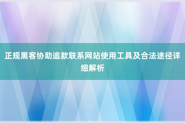 正规黑客协助追款联系网站使用工具及合法途径详细解析