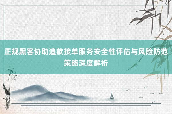 正规黑客协助追款接单服务安全性评估与风险防范策略深度解析