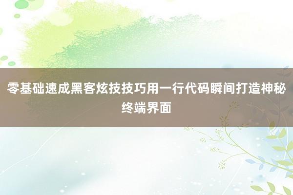 零基础速成黑客炫技技巧用一行代码瞬间打造神秘终端界面