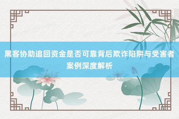 黑客协助追回资金是否可靠背后欺诈陷阱与受害者案例深度解析