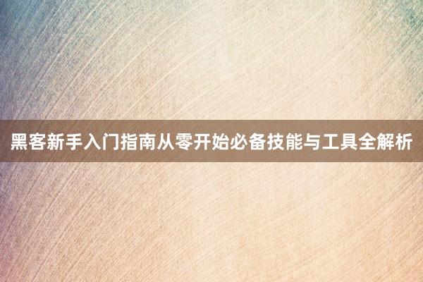 黑客新手入门指南从零开始必备技能与工具全解析