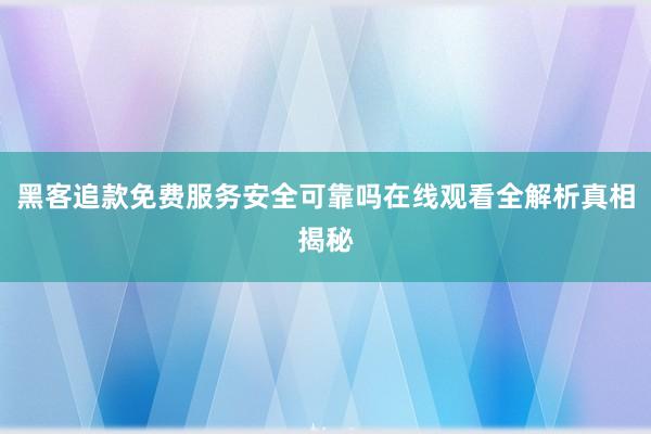 黑客追款免费服务安全可靠吗在线观看全解析真相揭秘
