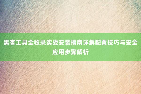 黑客工具全收录实战安装指南详解配置技巧与安全应用步骤解析