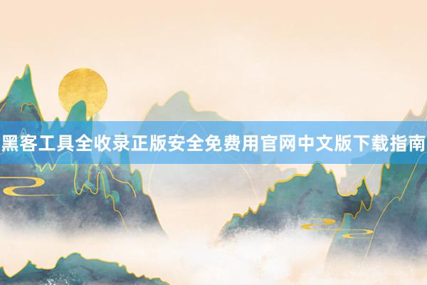黑客工具全收录正版安全免费用官网中文版下载指南