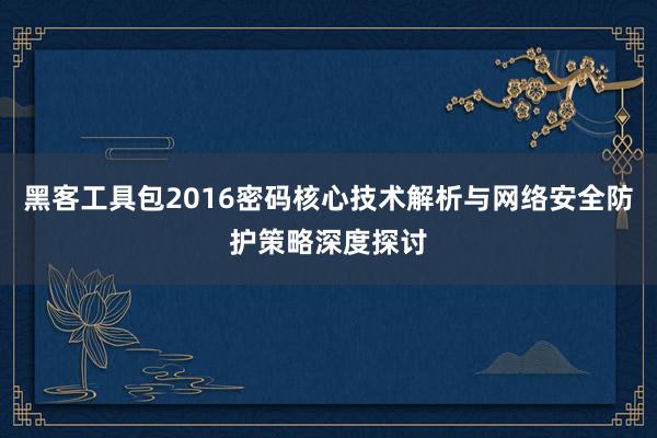 黑客工具包2016密码核心技术解析与网络安全防护策略深度探讨