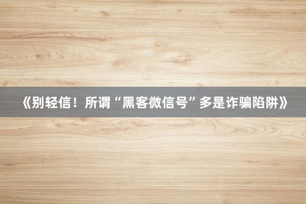 《别轻信！所谓“黑客微信号”多是诈骗陷阱》