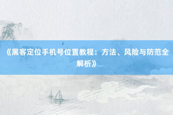 《黑客定位手机号位置教程：方法、风险与防范全解析》