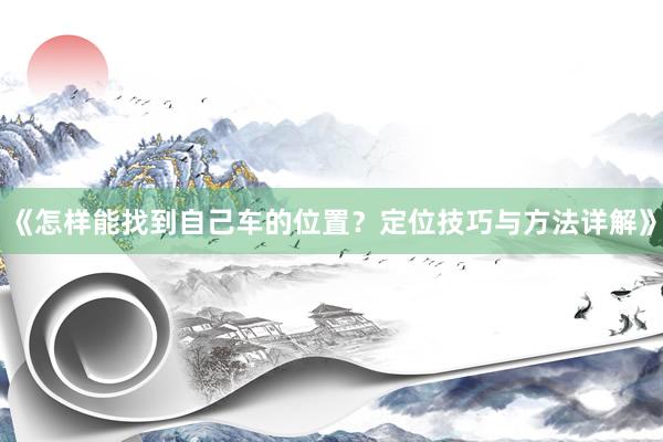 《怎样能找到自己车的位置？定位技巧与方法详解》