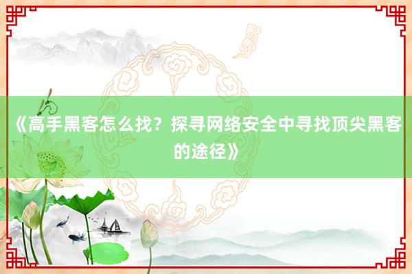 《高手黑客怎么找？探寻网络安全中寻找顶尖黑客的途径》
