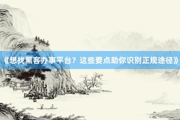 《想找黑客办事平台？这些要点助你识别正规途径》